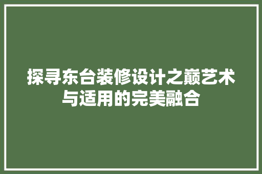 探寻东台装修设计之巅艺术与适用的完美融合