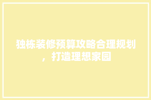 独栋装修预算攻略合理规划，打造理想家园