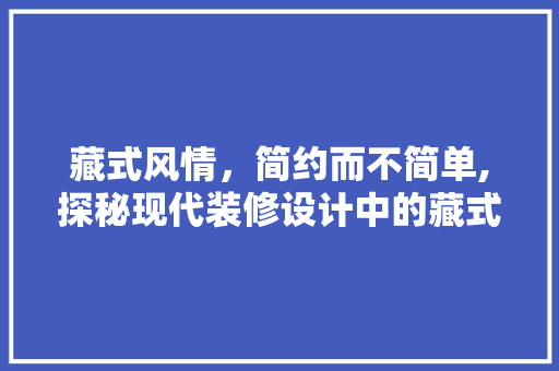 藏式风情，简约而不简单,探秘现代装修设计中的藏式风格
