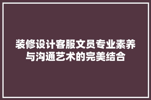 装修设计客服文员专业素养与沟通艺术的完美结合
