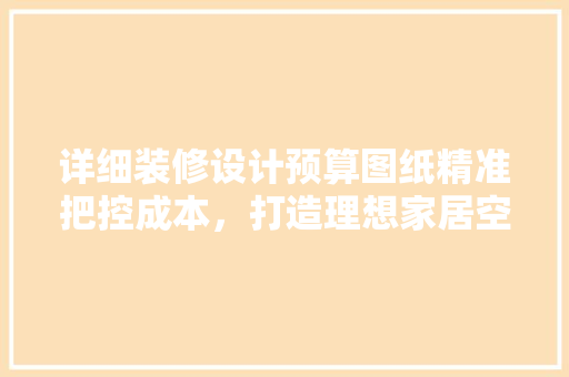 详细装修设计预算图纸精准把控成本，打造理想家居空间
