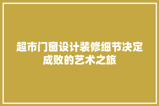 超市门窗设计装修细节决定成败的艺术之旅