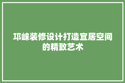 邛崃装修设计打造宜居空间的精致艺术