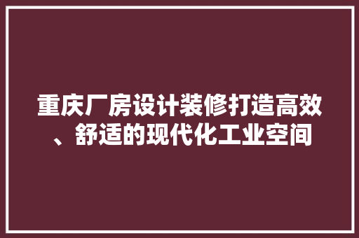 重庆厂房设计装修打造高效、舒适的现代化工业空间