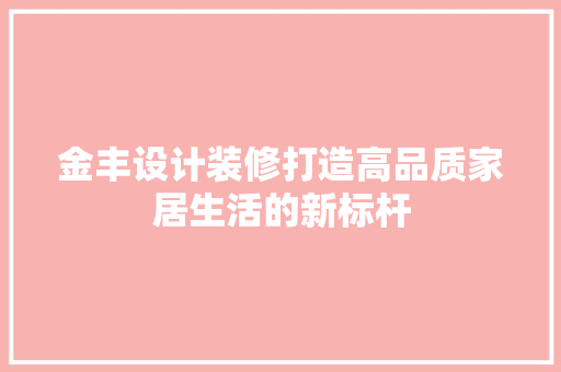 金丰设计装修打造高品质家居生活的新标杆  第1张