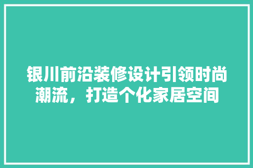 银川前沿装修设计引领时尚潮流，打造个化家居空间  第1张