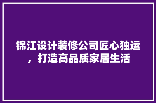 锦江设计装修公司匠心独运，打造高品质家居生活