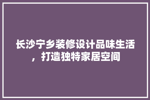 长沙宁乡装修设计品味生活，打造独特家居空间  第1张