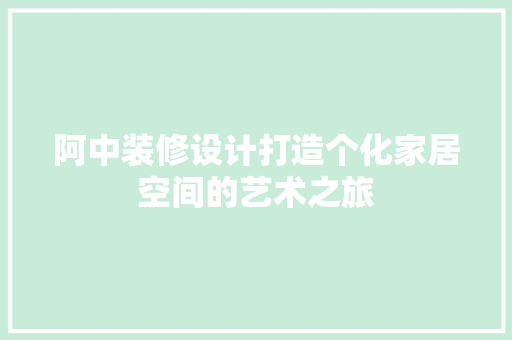 阿中装修设计打造个化家居空间的艺术之旅  第1张