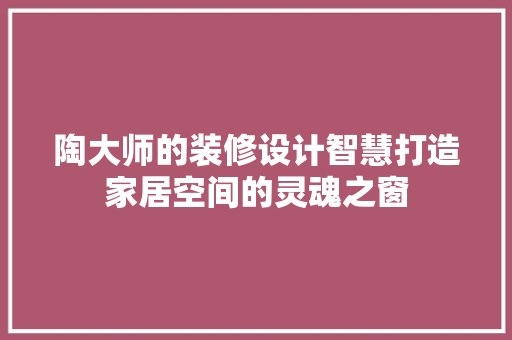 陶大师的装修设计智慧打造家居空间的灵魂之窗