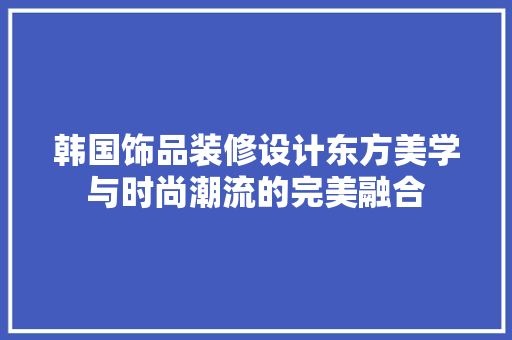 韩国饰品装修设计东方美学与时尚潮流的完美融合  第1张