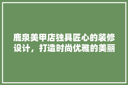 鹿泉美甲店独具匠心的装修设计，打造时尚优雅的美丽空间