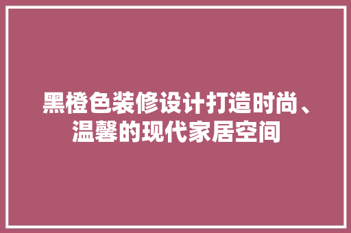 黑橙色装修设计打造时尚、温馨的现代家居空间