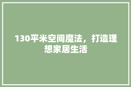 130平米空间魔法，打造理想家居生活  第1张