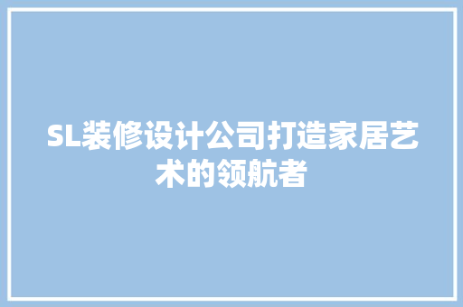 SL装修设计公司打造家居艺术的领航者