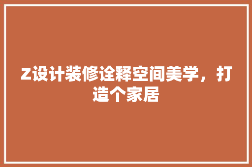 Z设计装修诠释空间美学，打造个家居