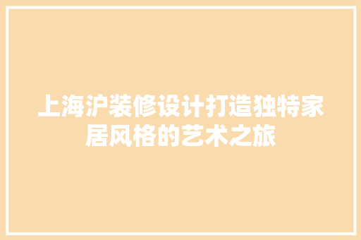 上海沪装修设计打造独特家居风格的艺术之旅  第1张