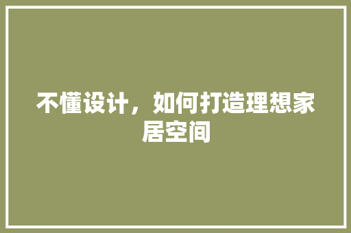 不懂设计，如何打造理想家居空间