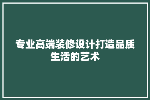 专业高端装修设计打造品质生活的艺术