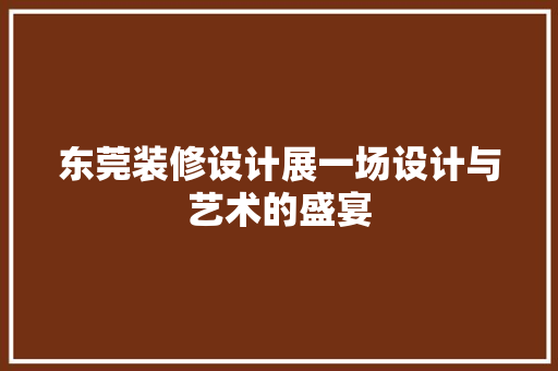 东莞装修设计展一场设计与艺术的盛宴  第1张