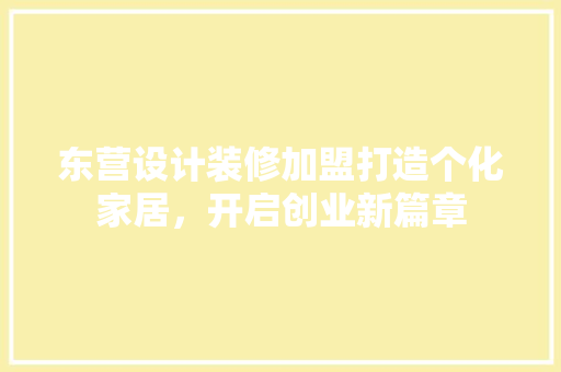 东营设计装修加盟打造个化家居，开启创业新篇章