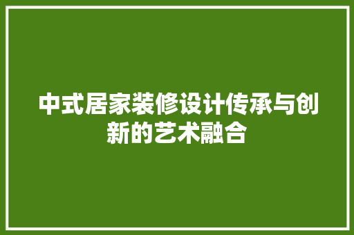 中式居家装修设计传承与创新的艺术融合