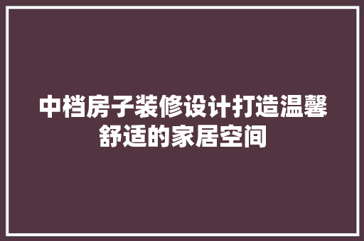 中档房子装修设计打造温馨舒适的家居空间