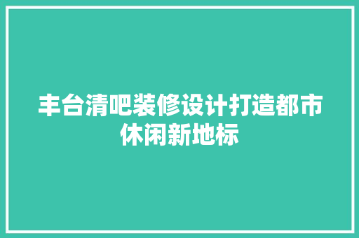 丰台清吧装修设计打造都市休闲新地标