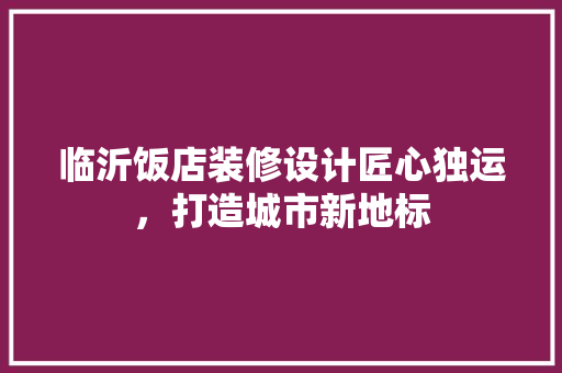 临沂饭店装修设计匠心独运，打造城市新地标