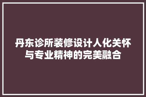 丹东诊所装修设计人化关怀与专业精神的完美融合