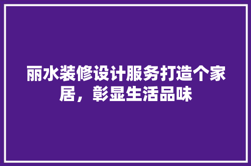 丽水装修设计服务打造个家居，彰显生活品味