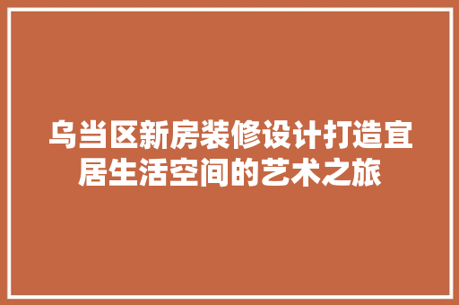 乌当区新房装修设计打造宜居生活空间的艺术之旅