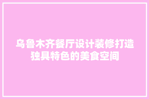 乌鲁木齐餐厅设计装修打造独具特色的美食空间  第1张