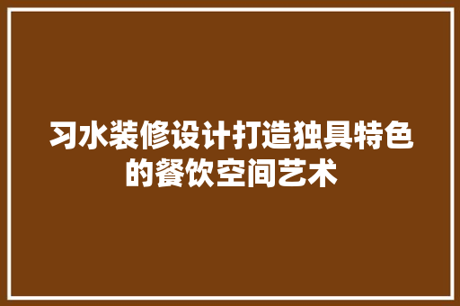 习水装修设计打造独具特色的餐饮空间艺术
