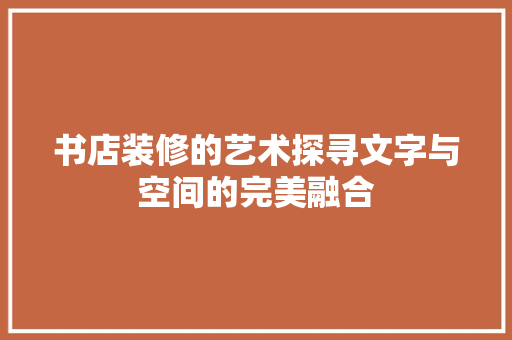 书店装修的艺术探寻文字与空间的完美融合