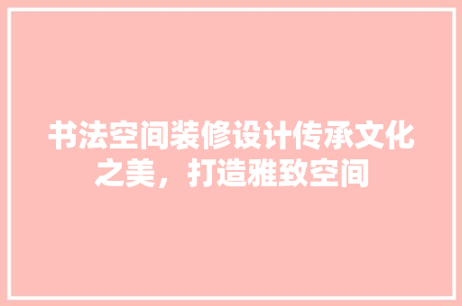 书法空间装修设计传承文化之美，打造雅致空间