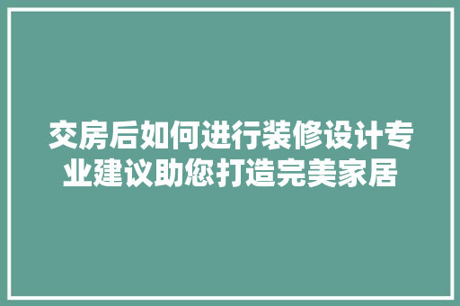 交房后如何进行装修设计专业建议助您打造完美家居  第1张