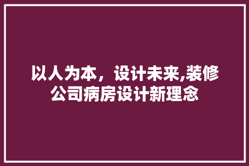 以人为本，设计未来,装修公司病房设计新理念
