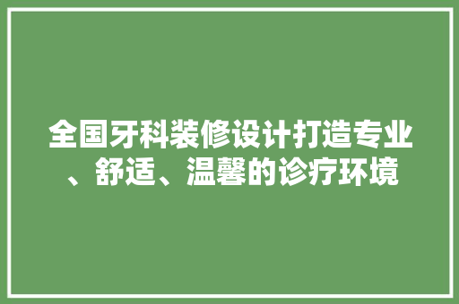 全国牙科装修设计打造专业、舒适、温馨的诊疗环境  第1张