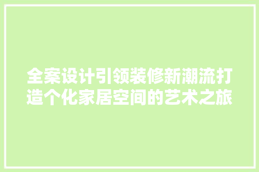 全案设计引领装修新潮流打造个化家居空间的艺术之旅
