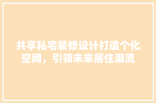 共享私宅装修设计打造个化空间，引领未来居住潮流