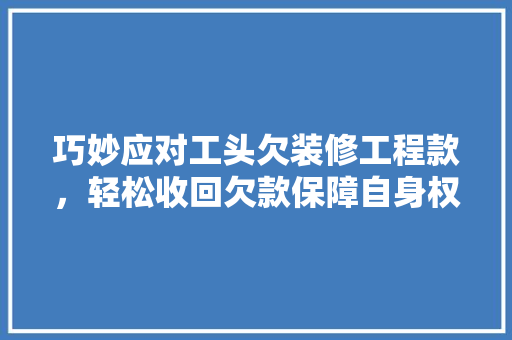 巧妙应对工头欠装修工程款，轻松收回欠款保障自身权益