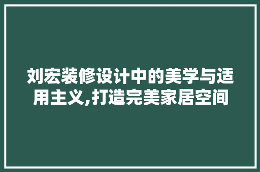 刘宏装修设计中的美学与适用主义,打造完美家居空间