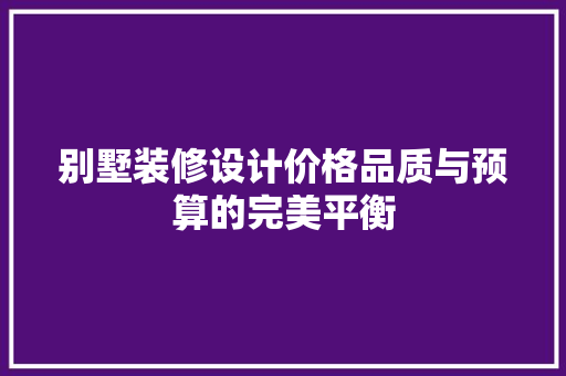 别墅装修设计价格品质与预算的完美平衡