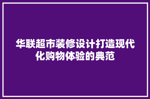 华联超市装修设计打造现代化购物体验的典范
