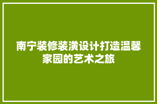 南宁装修装潢设计打造温馨家园的艺术之旅  第1张