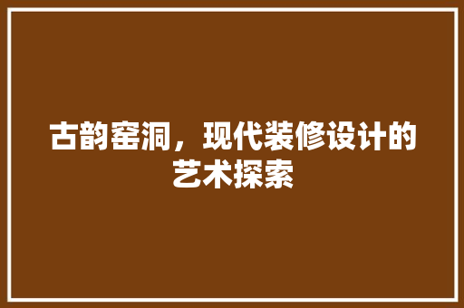 古韵窑洞，现代装修设计的艺术探索