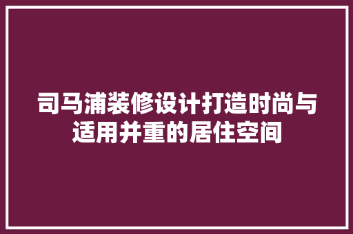 司马浦装修设计打造时尚与适用并重的居住空间
