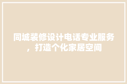 同城装修设计电话专业服务，打造个化家居空间