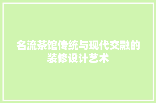 名流茶馆传统与现代交融的装修设计艺术